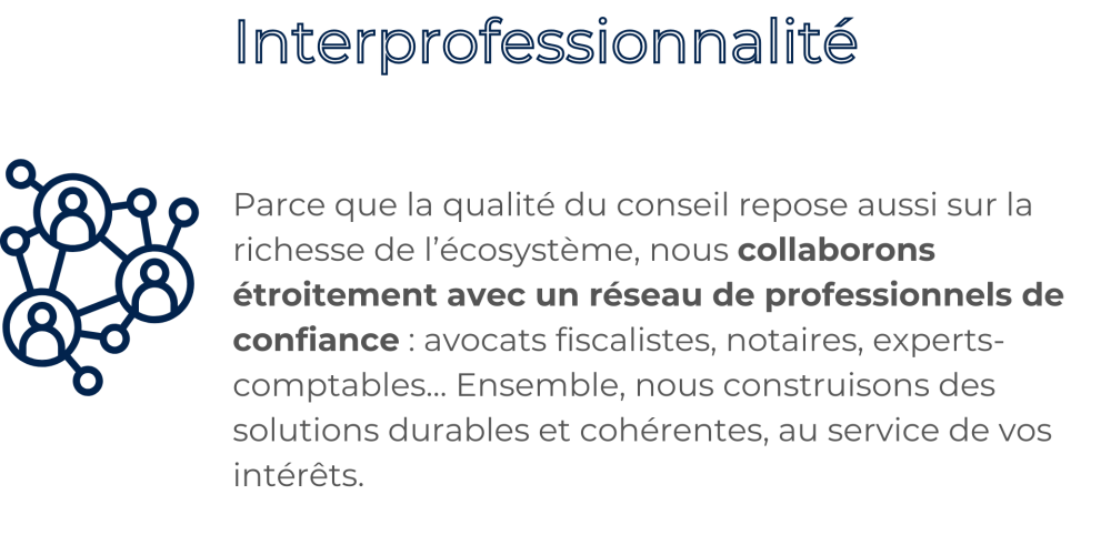 Interprofessionnalite-Parce-que-la-qualite-du-conseil-repose-aussi-sur-la-richesse-de-l-ecosysteme-nous-collaborons-etroitement-avec-un-reseau-de-professionnels-de-confiance-avocats-fiscalistes-notaires-experts-comptables-Ensemble-nous-construisons-des-solutions-durables-et-coherentes-au-service-de-vos-interets